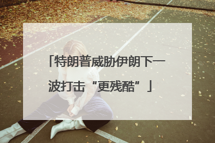 特朗普威胁伊朗下一波打击“更残酷”
