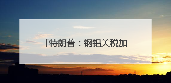 特朗普：钢铝关税加倍 欧盟加拿大：强烈遗憾！强烈反对！