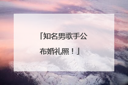 知名男歌手公布婚礼照！