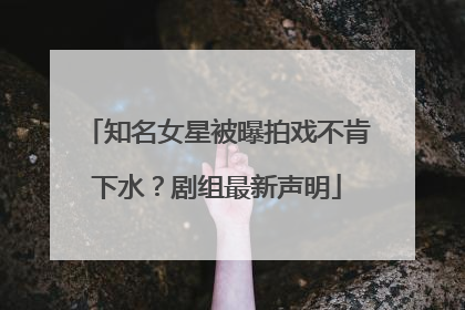知名女星被曝拍戏不肯下水？剧组最新声明