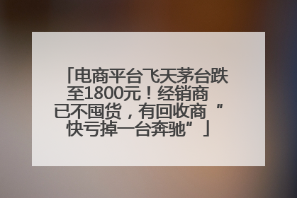 电商平台飞天茅台跌至1800元！经销商已不囤货，有回收商“快亏掉一台奔驰”