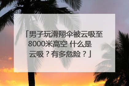 男子玩滑翔伞被云吸至8000米高空 什么是云吸？有多危险？