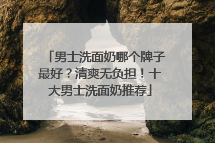 男士洗面奶哪个牌子最好？清爽无负担！十大男士洗面奶推荐