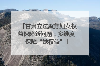 甘肃立法聚焦妇女权益保障新问题：多维度保障“她权益”