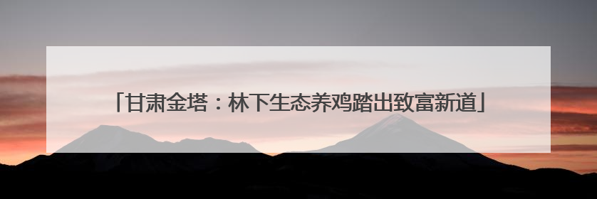 甘肃金塔：林下生态养鸡踏出致富新道