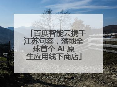 百度智能云携手江苏句容，落地全球首个 AI 原生应用线下商店