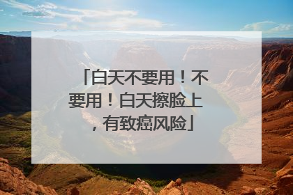 白天不要用！不要用！白天擦脸上，有致癌风险