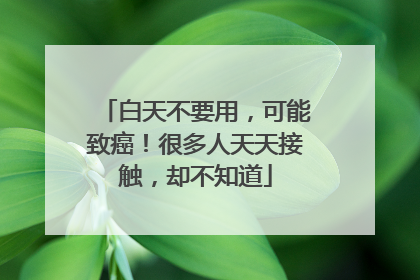 白天不要用，可能致癌！很多人天天接触，却不知道