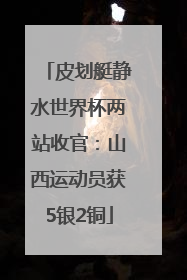 皮划艇静水世界杯两站收官：山西运动员获5银2铜