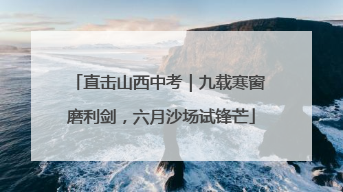 直击山西中考｜九载寒窗磨利剑，六月沙场试锋芒