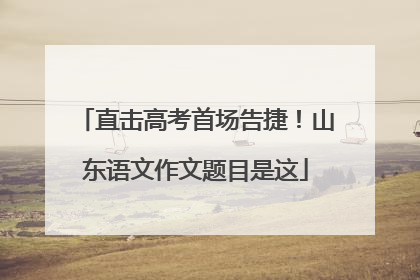 直击高考首场告捷！山东语文作文题目是这