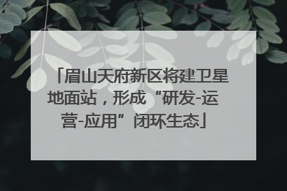 眉山天府新区将建卫星地面站，形成“研发-运营-应用”闭环生态