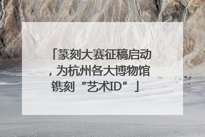 篆刻大赛征稿启动，为杭州各大博物馆镌刻“艺术ID”