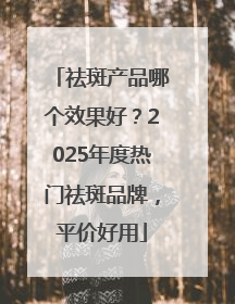 祛斑产品哪个效果好？2025年度热门祛斑品牌，平价好用