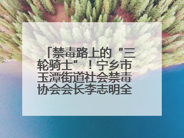 禁毒路上的“三轮骑士”！宁乡市玉潭街道社会禁毒协会会长李志明全家总动员，织密“防毒网”