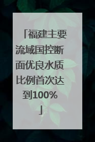 福建主要流域国控断面优良水质比例首次达到100%