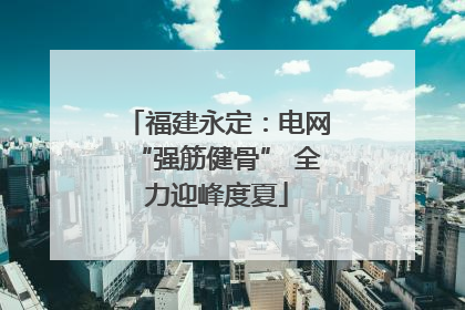 福建永定：电网“强筋健骨” 全力迎峰度夏