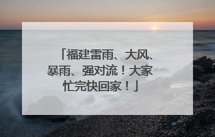 福建雷雨、大风、暴雨、强对流！大家忙完快回家！