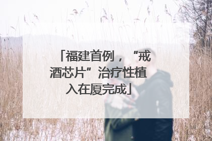 福建首例，“戒酒芯片”治疗性植入在厦完成