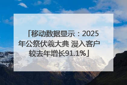 移动数据显示：2025年公祭伏羲大典 漫入客户较去年增长91.1%