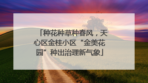 种花种草种春风，天心区金桂小区“金美花园”种出治理新气象