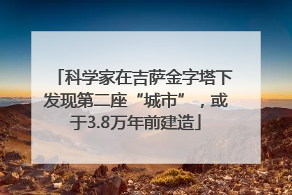 科学家在吉萨金字塔下发现第二座“城市”，或于3.8万年前建造