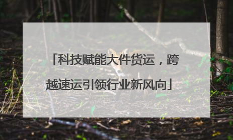 科技赋能大件货运，跨越速运引领行业新风向