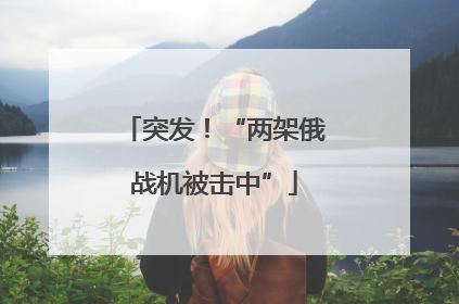 突发！“两架俄战机被击中”