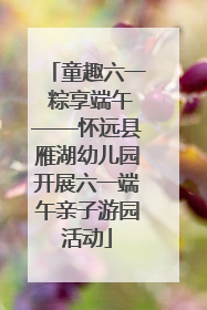 童趣六一 粽享端午——怀远县雁湖幼儿园开展六一端午亲子游园活动