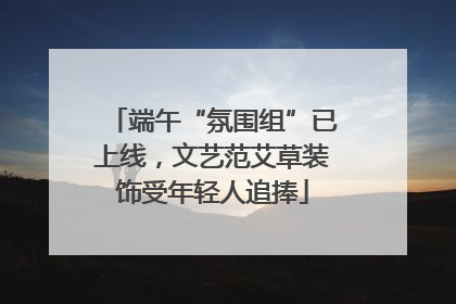 端午“氛围组”已上线，文艺范艾草装饰受年轻人追捧