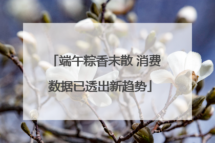 端午粽香未散 消费数据已透出新趋势