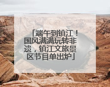 端午到镇江！国风满满玩转非遗，镇江文旅景区节目单出炉