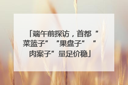 端午前探访，首都“菜篮子”“果盘子”“肉案子”量足价稳