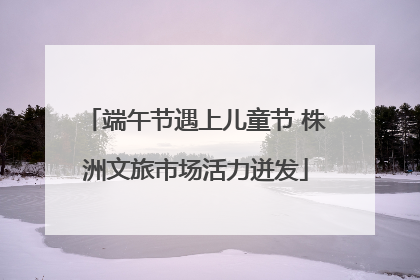 端午节遇上儿童节 株洲文旅市场活力迸发