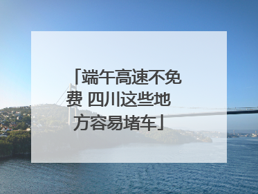 端午高速不免费 四川这些地方容易堵车