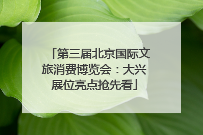 第三届北京国际文旅消费博览会：大兴展位亮点抢先看