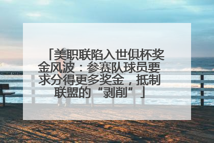 美职联陷入世俱杯奖金风波：参赛队球员要求分得更多奖金，抵制联盟的“剥削”