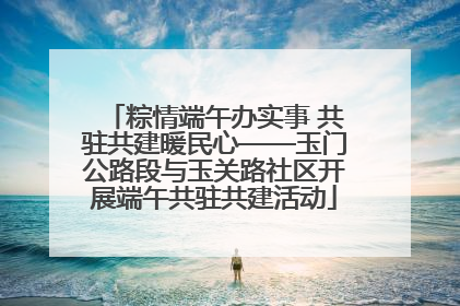 粽情端午办实事 共驻共建暖民心——玉门公路段与玉关路社区开展端午共驻共建活动