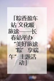 粽香盈车站 文化暖旅途——长春站举办 “美好旅途‘粽’享端午”主题活动