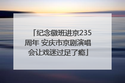 纪念徽班进京235周年 安庆市京剧演唱会让戏迷过足了瘾