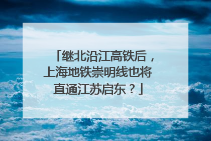 继北沿江高铁后，上海地铁崇明线也将直通江苏启东？