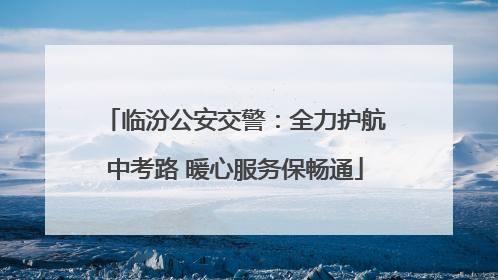临汾公安交警：全力护航中考路 暖心服务保畅通