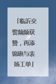 临沂交警频频获赞，再添锦旗与表扬工单