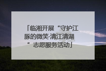 临湘开展“守护江豚的微笑·清江清湖”志愿服务活动