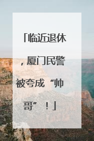 临近退休，厦门民警被夸成“帅哥”！