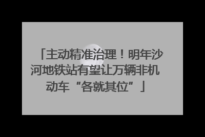 主动精准治理！明年沙河地铁站有望让万辆非机动车“各就其位”