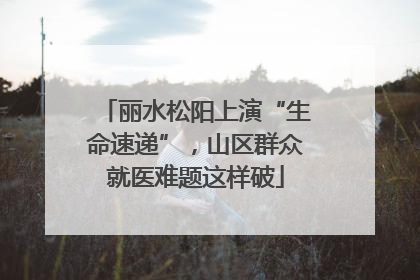 丽水松阳上演“生命速递”，山区群众就医难题这样破