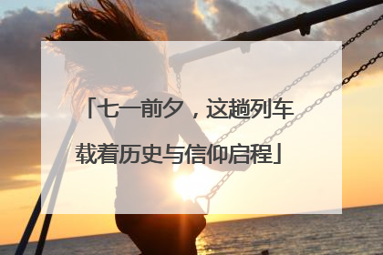 七一前夕，这趟列车载着历史与信仰启程
