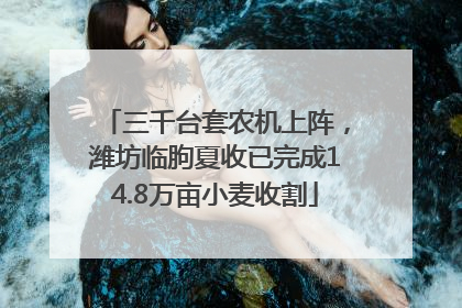 三千台套农机上阵，潍坊临朐夏收已完成14.8万亩小麦收割