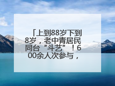 上到88岁下到8岁，老中青居民同台“斗艺”！600余人次参与，小戏小剧搭起崂山群众大舞台